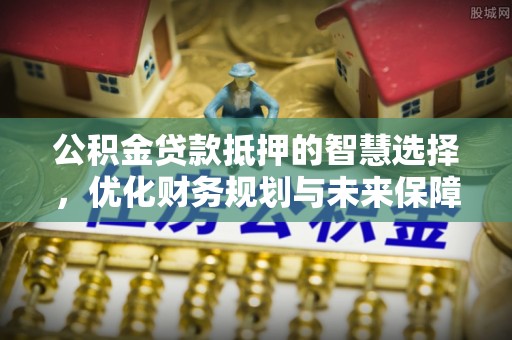 莺歌公积金贷款抵押的智慧选择，优化财务规划与未来保障